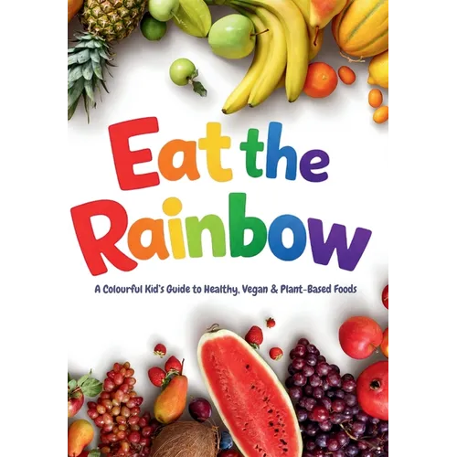Eat the Rainbow: A Colourful Kid's Guide to Healthy, Vegan, and Plant-Based Foods with Over 20 Fun Recipes