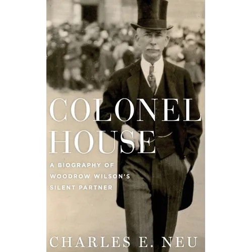 Colonel House: A Biography of Woodrow Wilson's Silent Partner