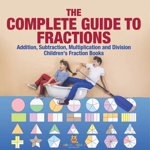 The Complete Guide to Fractions: Addition, Subtraction, Multiplication and Division Children's Fraction Books