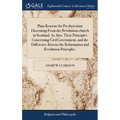 Plain Reasons for Presbyterians Dissenting From the Revolution-church in Scotland. As Also, Their Principles Concerning Civil Government, and the Diff