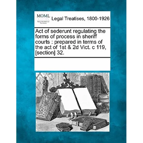 Act of Sederunt Regulating the Forms of Process in Sheriff Courts: Prepared in Terms of the Act of 1st & 2D Vict. C 119, [section] 32.