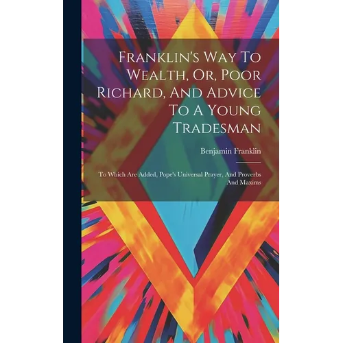 Franklin's Way To Wealth, Or, Poor Richard, And Advice To A Young Tradesman: To Which Are Added, Pope's Universal Prayer, And Proverbs And Maxims