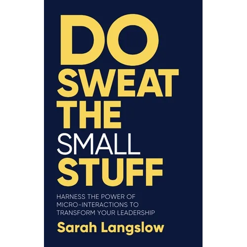 Do Sweat the Small Stuff: Harness the Power of Micro-Interactions to Transform Your Leadership