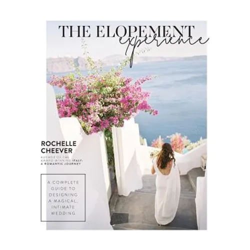 The Elopement Experience: A complete guide to designing a magical, intimate wedding