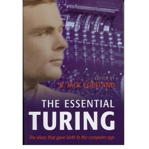 The Essential Turing: Seminal Writings in Computing, Logic, Philosophy, Artificial Intelligence, and Artificial Life Plus the Secrets of Eni