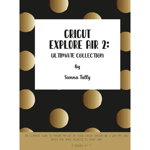 Cricut Explore Air 2: The Complete Guide to Master the Use of Your Cricut Explore Air 2, With Tips and Tricks and Simple Projects to Start With