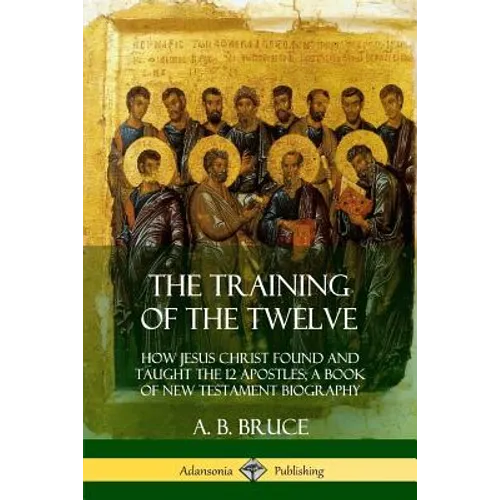 The Training of the Twelve: How Jesus Christ Found and Taught the 12 Apostles; A Book of New Testament Biography
