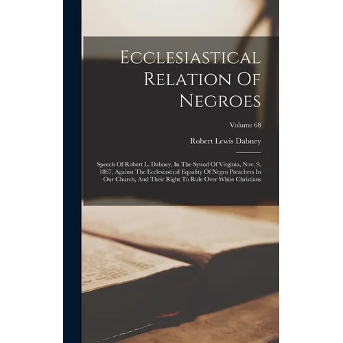 Ecclesiastical Relation Of Negroes: Speech Of Robert L. Dabney, In The Synod Of Virginia, Nov. 9, 1867, Against The Ecclesiastical Equality Of Negro P