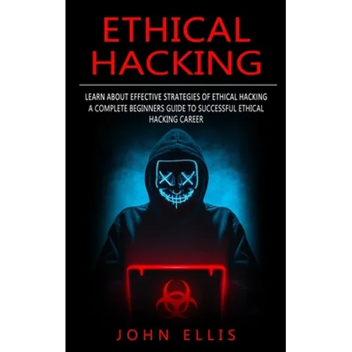 Ethical Hacking: Learn About Effective Strategies of Ethical Hacking (A Complete Beginners Guide to Successful Ethical Hacking Career)