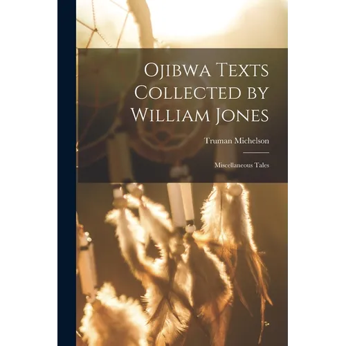 Ojibwa Texts Collected by William Jones: Miscellaneous Tales