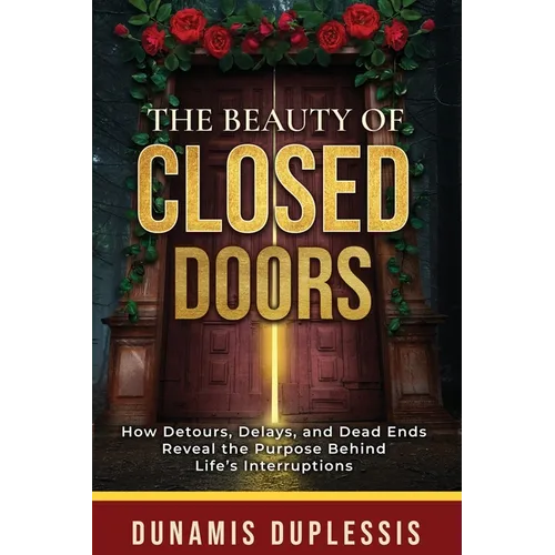 The Beauty Of Closed Doors: How Detours, Delays, and Dead Ends Reveal the Purpose Behind Life's Interruptions