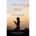 Holy Ground: The Importance of the Body, Posture, and Liturgy in Worship