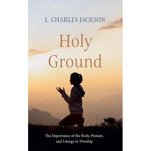 Holy Ground: The Importance of the Body, Posture, and Liturgy in Worship