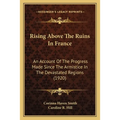 Rising Above The Ruins In France: An Account Of The Progress Made Since The Armistice In The Devastated Regions (1920)