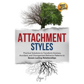 Attachment Styles: Practical Solutions to Transform Anxious, Avoidant, and Disorganized Behavior Patterns to Secure Lasting Relationships