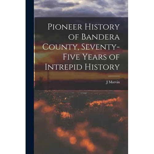 Pioneer History of Bandera County, Seventy-five Years of Intrepid History
