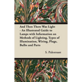 And Then There Was Light - An Illustrated Guide to Lamps with Information on Methods of Lighting, Types of Illumination, Wiring, Plugs, Bulbs and Part