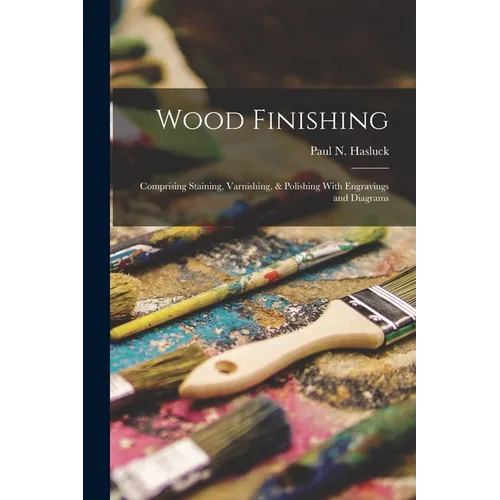 Wood Finishing: Comprising Staining, Varnishing, & Polishing With Engravings and Diagrams