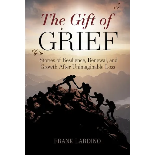 The Gift of Grief: Stories of Resilience, Renewal, and Growth After Unimaginable Loss
