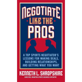 Negotiate Like the Pros: A Top Sports Negotiator's Lessons for Making Deals, Building Relationships, and Getting What You Want