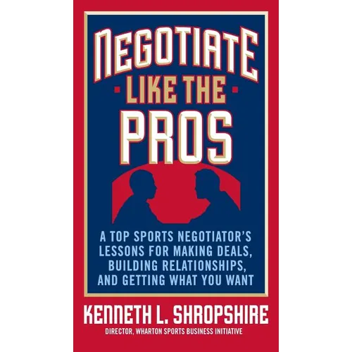 Negotiate Like the Pros: A Top Sports Negotiator's Lessons for Making Deals, Building Relationships, and Getting What You Want