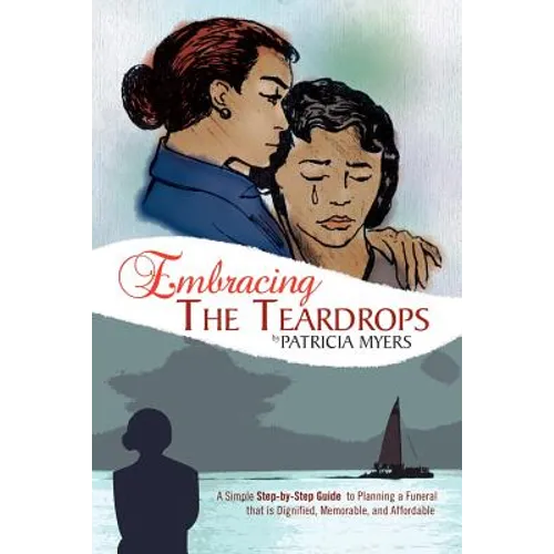 Embracing the Teardrops: A Simple, Step-By-Step Guide to Planning a Funeral That Is Dignified, Memorable, and Affordable