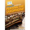 HowExpert Guide to Playing the Saxophone: 101 Tips to Learn How to Practice, Play, and Perform the Saxophone for Beginners, Intermediates, and Advance