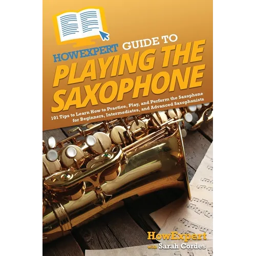 HowExpert Guide to Playing the Saxophone: 101 Tips to Learn How to Practice, Play, and Perform the Saxophone for Beginners, Intermediates, and Advance