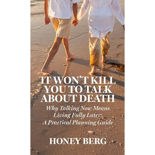 It Won't Kill You to Talk about Death: Why Talking Now Means Living Fully Later: a Practical Planning Guide