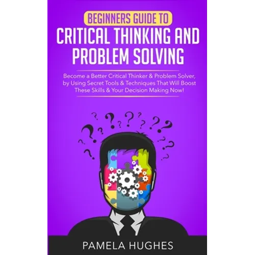 Beginners Guide to Critical Thinking and Problem Solving: Become a Better Critical Thinker & Problem Solver, by Using Secret Tools & Techniques That W
