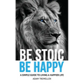 Be Stoic, Be Happy: A Simple Guide to Living a Happier Life