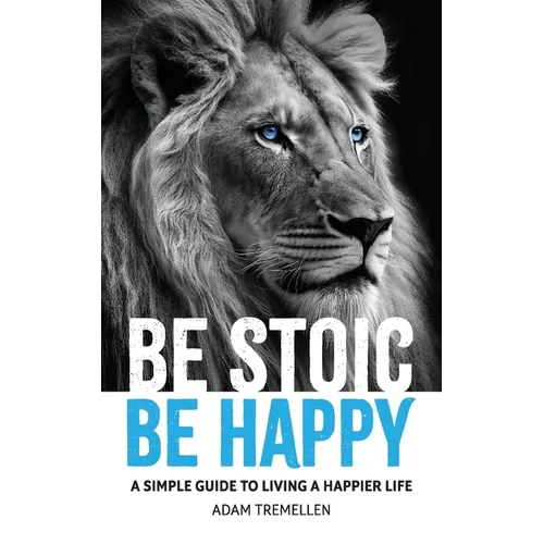 Be Stoic, Be Happy: A Simple Guide to Living a Happier Life