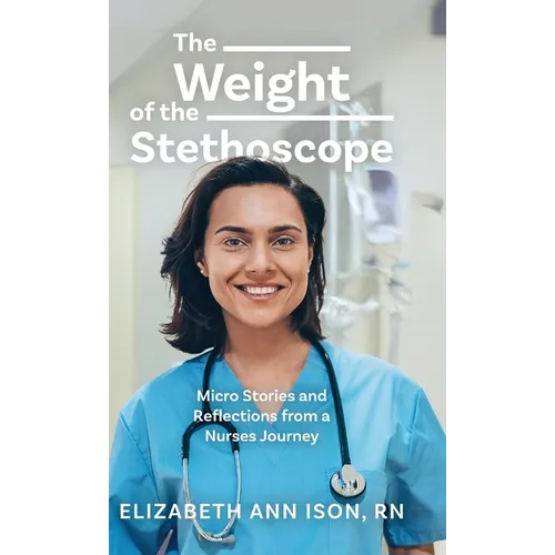 The Weight of the Stethoscope: Micro Stories and Reflections from a Nurses Journey