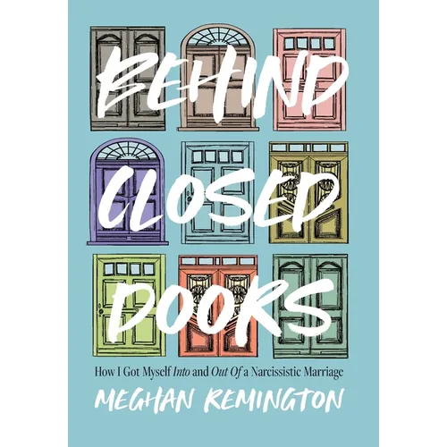 Behind Closed Doors: How I Got Myself Into and Out of a Narcissistic Marriage