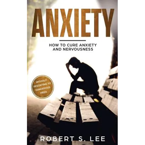 Anxiety: How to Cure Anxiety and Nervousness without Resorting to Dangerous Meds