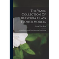 The Ware Collection Of Blaschka Glass Flower Models: A Short Description Of Their Makers And Their Making