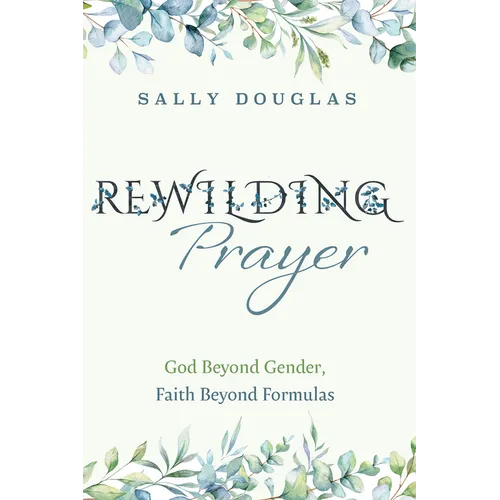 Rewilding Prayer: God Beyond Gender, Faith Beyond Formulas