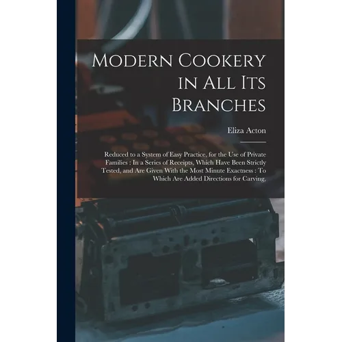 Modern Cookery in All Its Branches: Reduced to a System of Easy Practice, for the Use of Private Families: In a Series of Receipts, Which Have Been St
