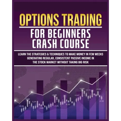 Options Trading for Beginners Crash Course: Learn The Strategies & Techniques to Make Money in Few Weeks Generating Regular, Consistent Passive Income
