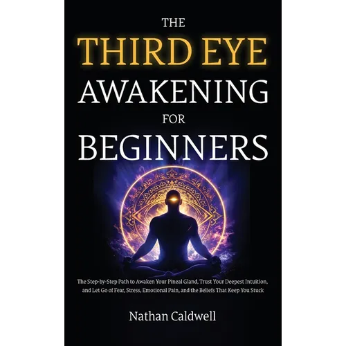 The Third Eye Awakening for Beginners: The Step-by-Step Path to Awaken Your Pineal Gland, Trust Your Deepest Intuition, and Let Go of Fear, Stress, Em