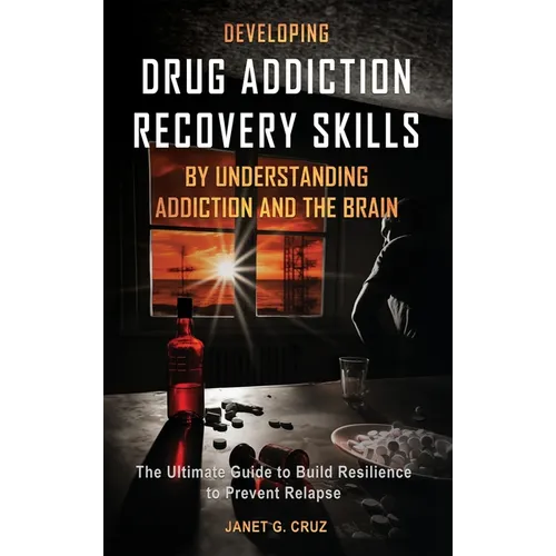 Developing Drug Addiction Recovery Skills by Understanding Addiction and The Brain: The Ultimate Guide to Build Resilience to Prevent Relapse