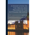 A Dissertation On The Origin And Progress Of The Scythians Or Goths: Being An Introduction To The Ancient And Modern History Of Europe