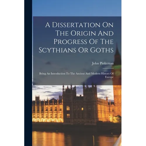 A Dissertation On The Origin And Progress Of The Scythians Or Goths: Being An Introduction To The Ancient And Modern History Of Europe