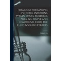 Formulae for Making Tinctures, Infusions, Syrups, Wines, Mixtures, Pills, &c., Simple and Compound, From the Fluid & Solid Extracts