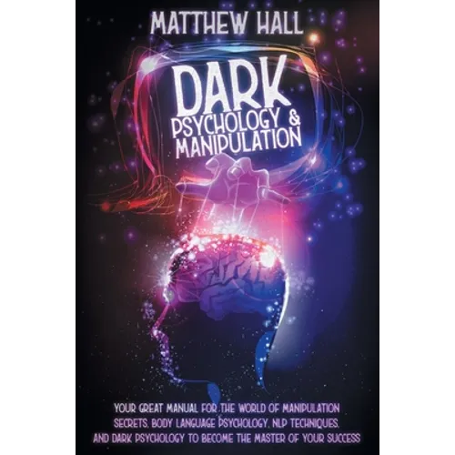 Dark Psychology and Manipulation: Your Great Manual For The World of Manipulation Secrets, Body Language Psychology, NLP Techniques, and Dark Psycholo