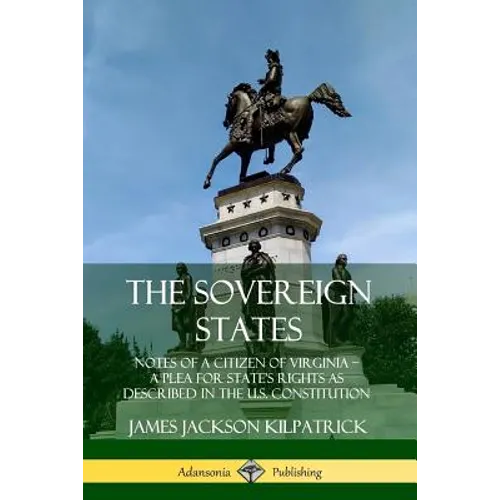 The Sovereign States: Notes of a Citizen of Virginia; A Plea for State's Rights as Described in the U.S. Constitution
