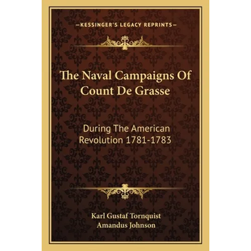 The Naval Campaigns Of Count De Grasse: During The American Revolution 1781-1783