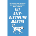 The Self-Discipline Manual: How to Achieve Every Goal You Set Using Willpower, Self-Control, and Mental Toughness