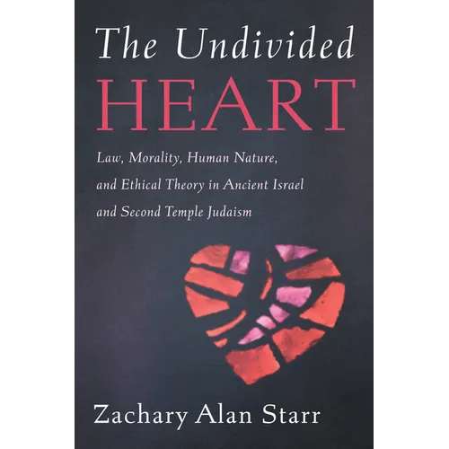 The Undivided Heart: Law, Morality, Human Nature, and Ethical Theory in Ancient Israel and Second Temple Judaism