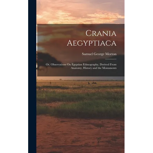 Crania Aegyptiaca: Or, Observations On Egyptian Ethnography, Derived From Anatomy, History and the Monuments
